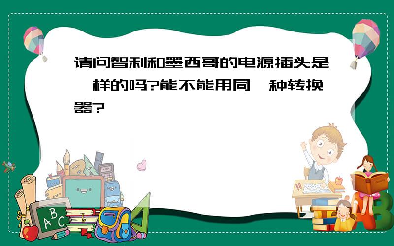 请问智利和墨西哥的电源插头是一样的吗?能不能用同一种转换器?