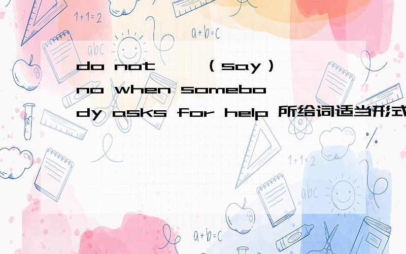 do not ——（say）no when somebody asks for help 所给词适当形式填空