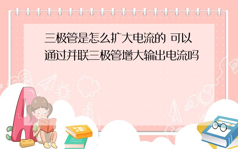 三极管是怎么扩大电流的 可以通过并联三极管增大输出电流吗