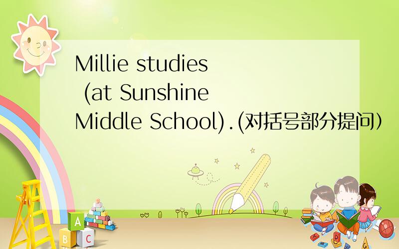 Millie studies (at Sunshine Middle School).(对括号部分提问）