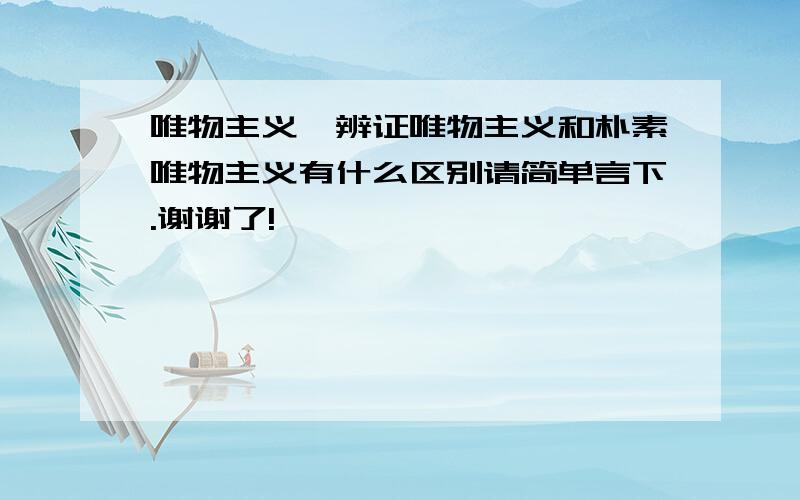 唯物主义、辨证唯物主义和朴素唯物主义有什么区别请简单言下.谢谢了!