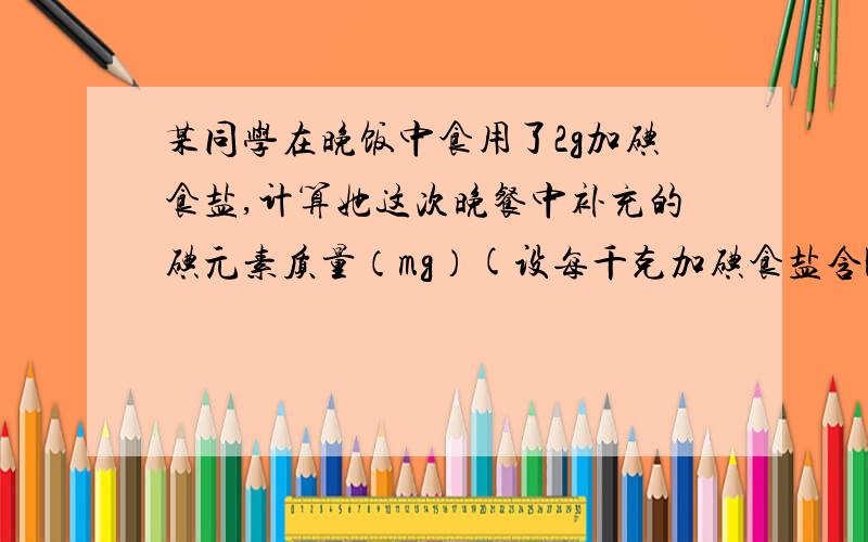 某同学在晚饭中食用了2g加碘食盐,计算她这次晚餐中补充的碘元素质量（mg）(设每千克加碘食盐含KIO3 40mg,结果保留两位小数)