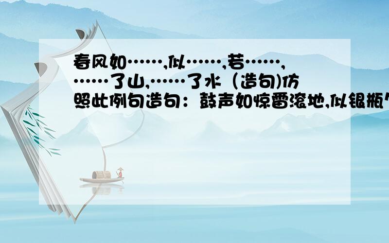 春风如……,似……,若……,……了山,……了水（造句)仿照此例句造句：鼓声如惊雷滚地,似银瓶乍裂,若飞瀑泻来,敲碎了山,敲碎了水……造句：春风如……,似……,若……,……了山,……了水