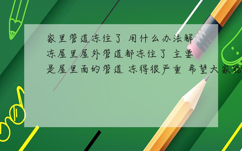 家里管道冻住了 用什么办法解冻屋里屋外管道都冻住了 主要是屋里面的管道 冻得很严重 希望大家能给个好办法 家里特别冷家里特别大 是老家 独家院的那种 管道很多 热水浇的话 特别不方