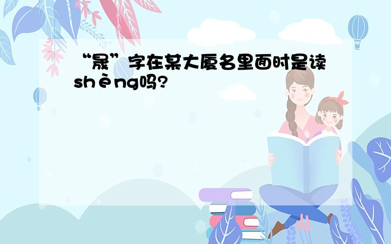 “晟”字在某大厦名里面时是读shèng吗?