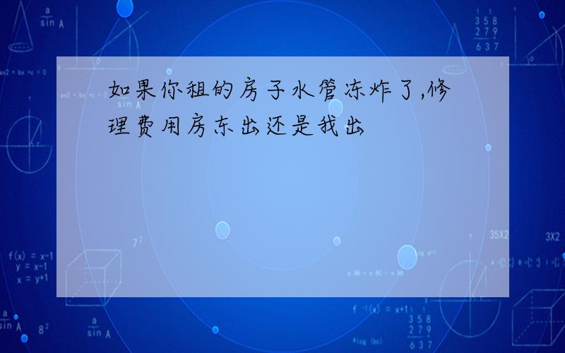 如果你租的房子水管冻炸了,修理费用房东出还是我出