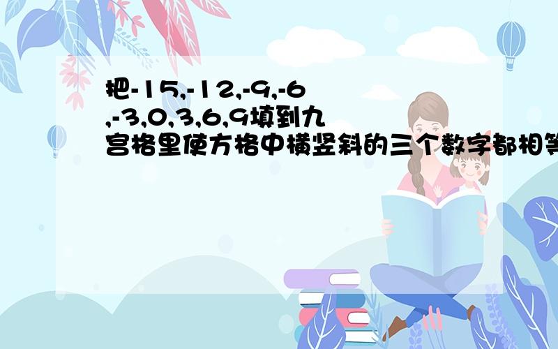 把-15,-12,-9,-6,-3,0,3,6,9填到九宫格里使方格中横竖斜的三个数字都相等