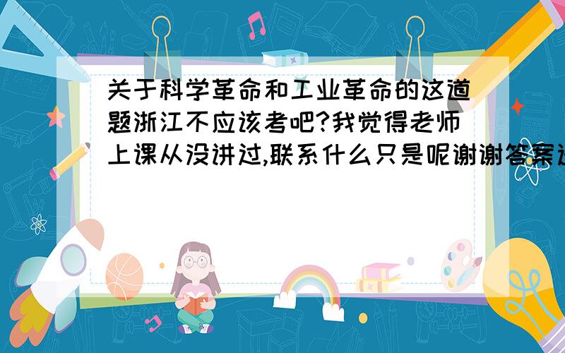 关于科学革命和工业革命的这道题浙江不应该考吧?我觉得老师上课从没讲过,联系什么只是呢谢谢答案选c二工《西方文明史》中写道:“经过长时期的分离,科学革命和工业革命终于携手并进