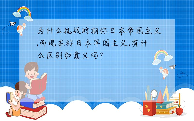 为什么抗战时期称日本帝国主义,而现在称日本军国主义,有什么区别和意义吗?