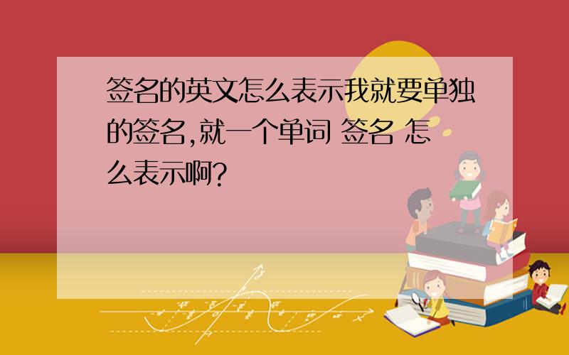 签名的英文怎么表示我就要单独的签名,就一个单词 签名 怎么表示啊?