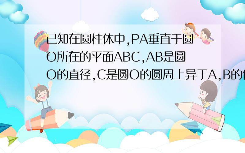 已知在圆柱体中,PA垂直于圆O所在的平面ABC,AB是圆O的直径,C是圆O的圆周上异于A,B的任意一点.求证：面PBC求证：面PBC⊥面PAC