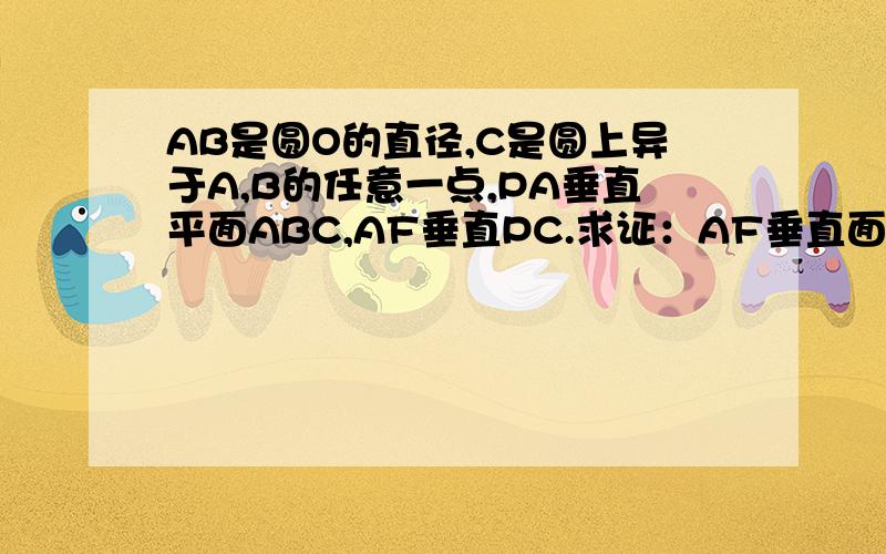 AB是圆O的直径,C是圆上异于A,B的任意一点,PA垂直平面ABC,AF垂直PC.求证：AF垂直面PBC