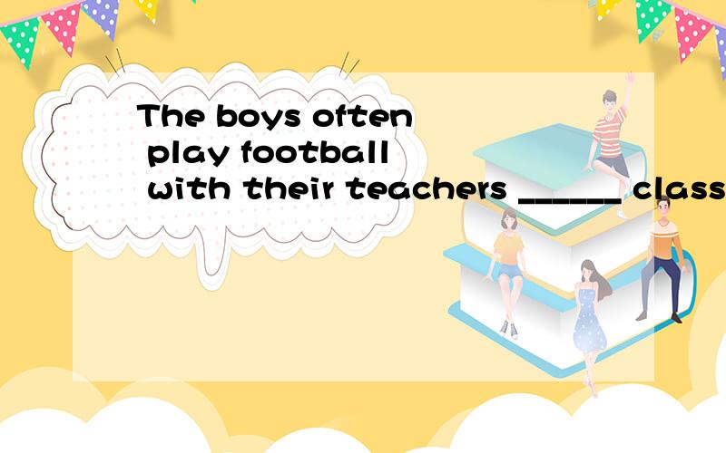 The boys often play football with their teachers ______ classes.A between B along C over D through 选哪个?为什么?