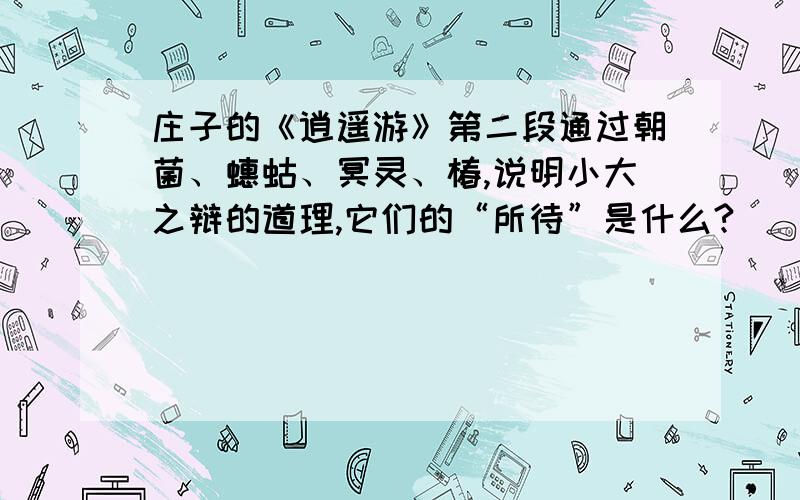 庄子的《逍遥游》第二段通过朝菌、蟪蛄、冥灵、椿,说明小大之辩的道理,它们的“所待”是什么?