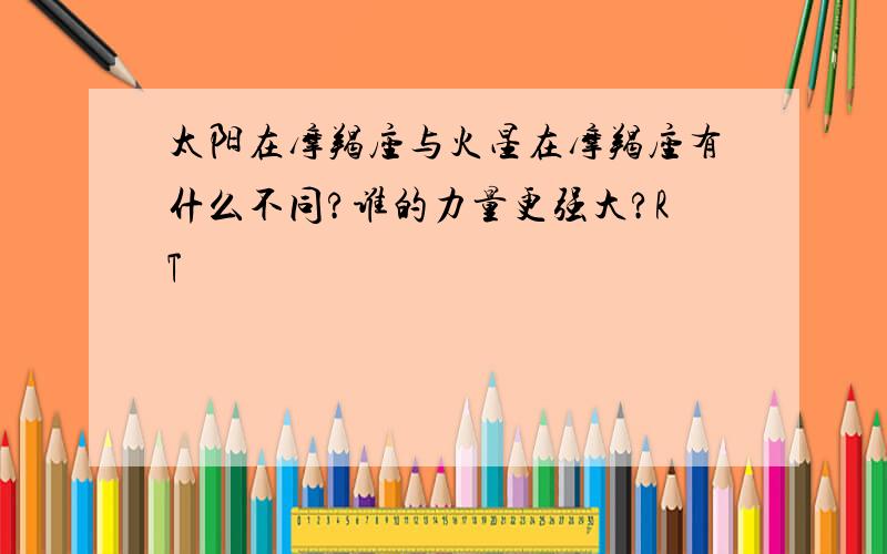 太阳在摩羯座与火星在摩羯座有什么不同?谁的力量更强大?RT