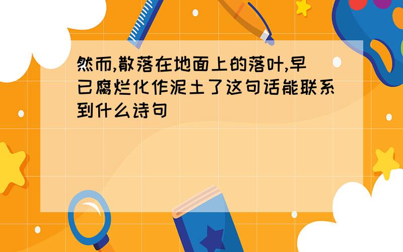 然而,散落在地面上的落叶,早已腐烂化作泥土了这句话能联系到什么诗句