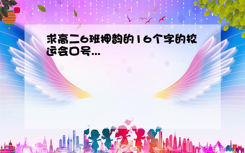 求高二6班押韵的16个字的校运会口号...