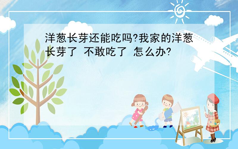 洋葱长芽还能吃吗?我家的洋葱长芽了 不敢吃了 怎么办?