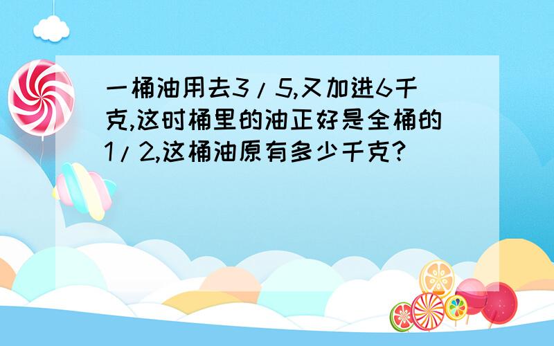 一桶油用去3/5,又加进6千克,这时桶里的油正好是全桶的1/2,这桶油原有多少千克?