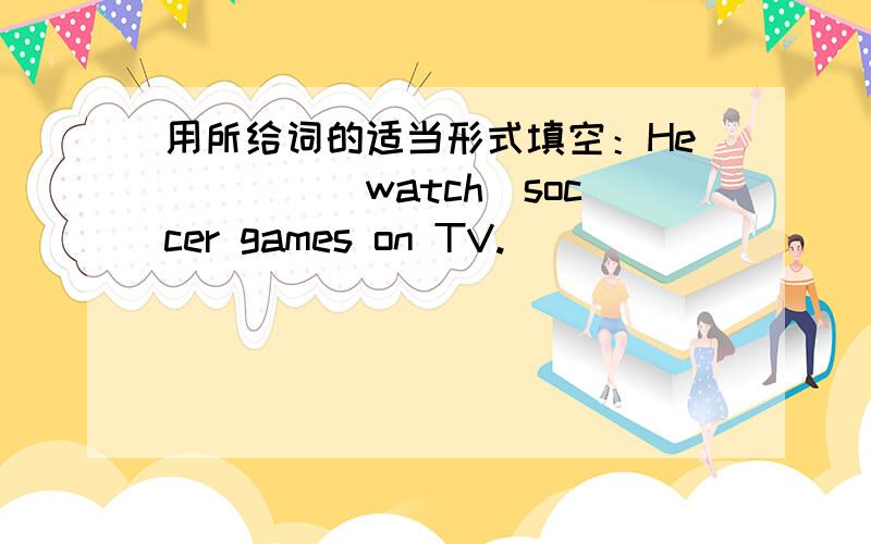 用所给词的适当形式填空：He____（watch）soccer games on TV.