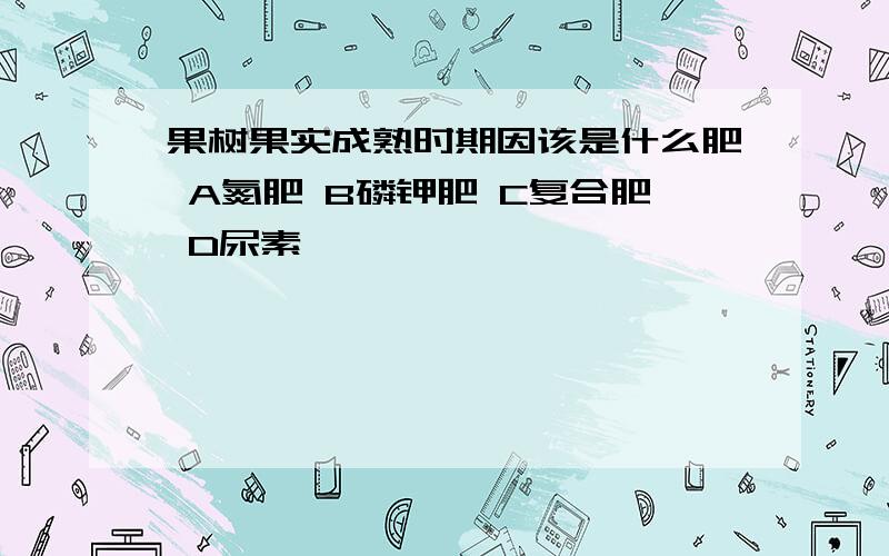 果树果实成熟时期因该是什么肥 A氮肥 B磷钾肥 C复合肥 D尿素