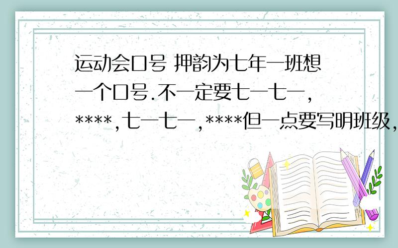 运动会口号 押韵为七年一班想一个口号.不一定要七一七一,****,七一七一,****但一点要写明班级,要押韵最好是4句,或八句.不一定每句4个字,也可以5字,或7字如果好,我9点30下