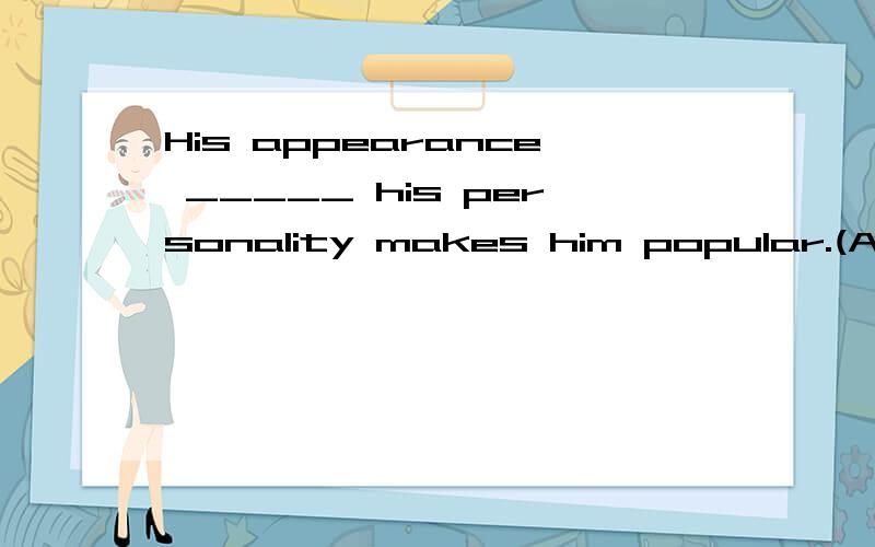 His appearance _____ his personality makes him popular.(A) in addition to (B) as well as (C) as soon as (D) in spite of为什麼?