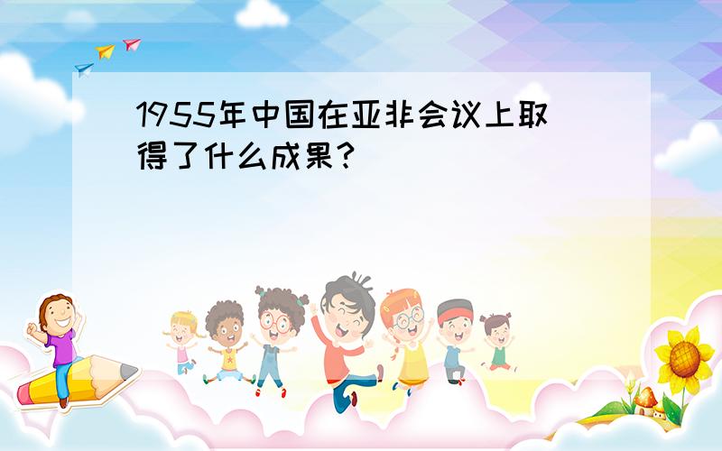 1955年中国在亚非会议上取得了什么成果?