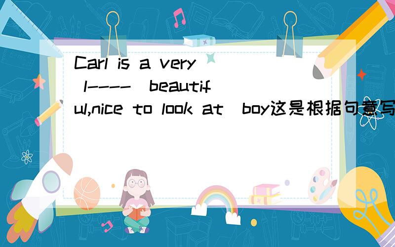 Carl is a very l----(beautiful,nice to look at)boy这是根据句意写单词，不是选词填空