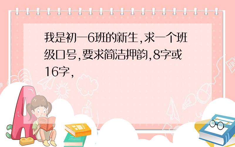 我是初一6班的新生,求一个班级口号,要求简洁押韵,8字或16字,