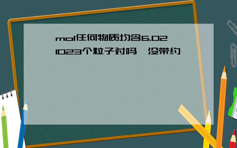 一mol任何物质均含6.02×1023个粒子对吗、没带约