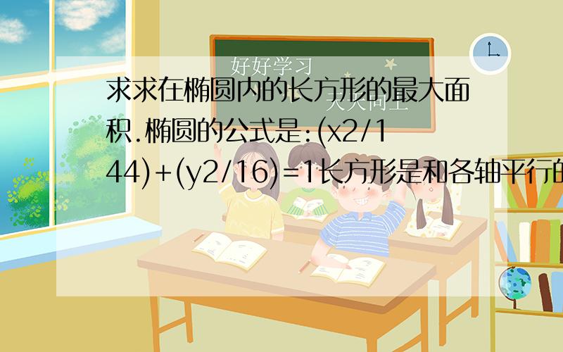 求求在椭圆内的长方形的最大面积.椭圆的公式是:(x2/144)+(y2/16)=1长方形是和各轴平行的