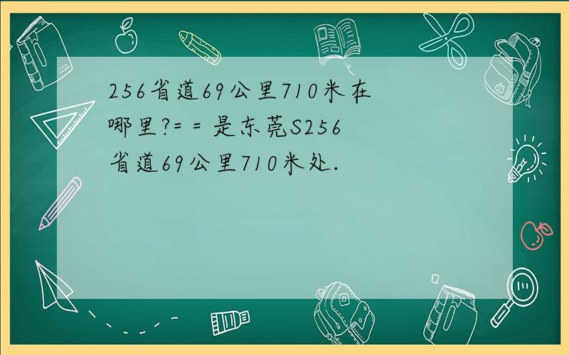 256省道69公里710米在哪里?= = 是东莞S256省道69公里710米处.