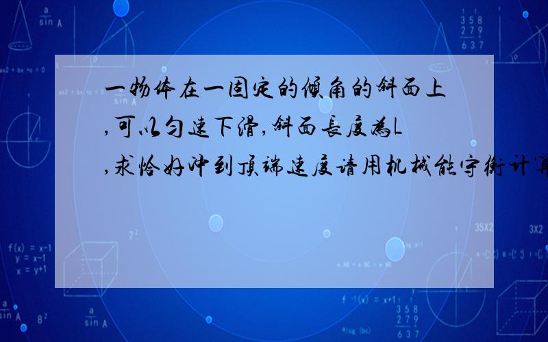 一物体在一固定的倾角的斜面上,可以匀速下滑,斜面长度为L,求恰好冲到顶端速度请用机械能守衡计算,