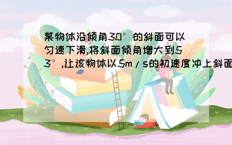 某物体沿倾角30°的斜面可以匀速下滑,将斜面倾角增大到53°,让该物体以5m/s的初速度冲上斜面,求它上滑的最大距离是多少m（sin53°=0.8,cos53°=0.6）