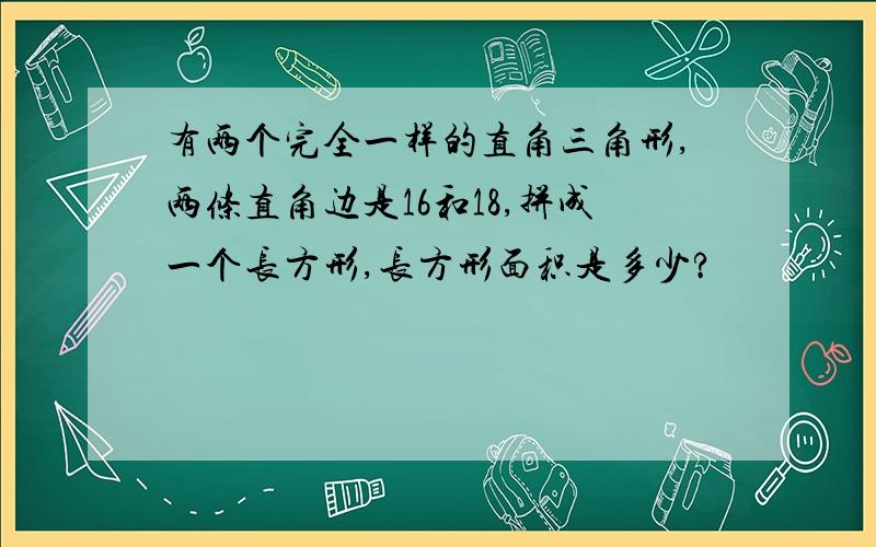 有两个完全一样的直角三角形,两条直角边是16和18,拼成一个长方形,长方形面积是多少?