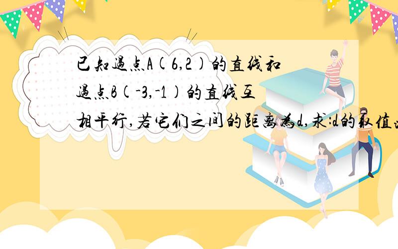 已知过点A(6,2)的直线和过点B(-3,-1)的直线互相平行,若它们之间的距离为d,求:d的取值范围;当d取最大值时的两条直线的方程