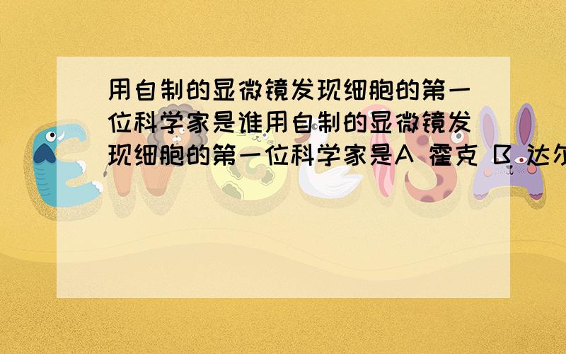 用自制的显微镜发现细胞的第一位科学家是谁用自制的显微镜发现细胞的第一位科学家是A 霍克 B 达尔文 C 虎克 D 施旺