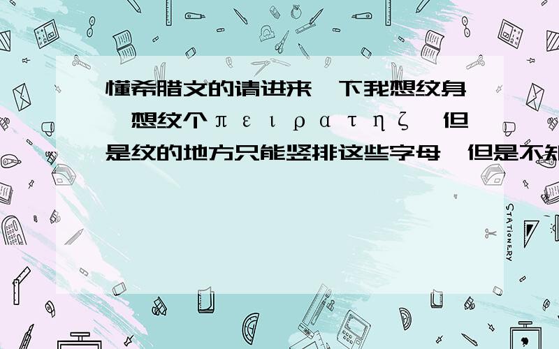 懂希腊文的请进来一下我想纹身,想纹个πειρατηζ,但是纹的地方只能竖排这些字母,但是不知道希腊文里可不可以竖排字母的,还有,这个词,是海盗的意思吗?