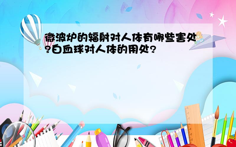 微波炉的辐射对人体有哪些害处?白血球对人体的用处?