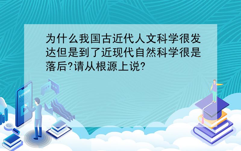 为什么我国古近代人文科学很发达但是到了近现代自然科学很是落后?请从根源上说?