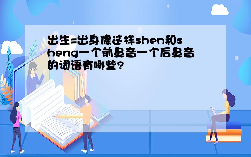 出生=出身像这样shen和sheng一个前鼻音一个后鼻音的词语有哪些?