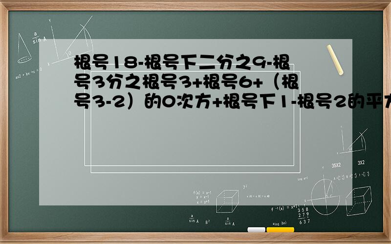 根号18-根号下二分之9-根号3分之根号3+根号6+（根号3-2）的0次方+根号下1-根号2的平方过程要简洁,不要都堆在一块,一步一个过程.