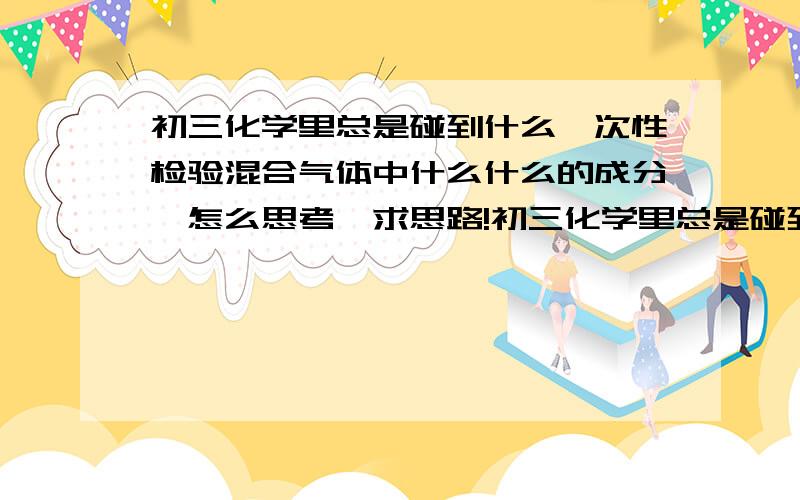 初三化学里总是碰到什么一次性检验混合气体中什么什么的成分,怎么思考,求思路!初三化学里总是碰到什么一次性检验混合气体中什么什么的成分,什么有CO2,CO啦还有H2O,H2之类的物质,然后给