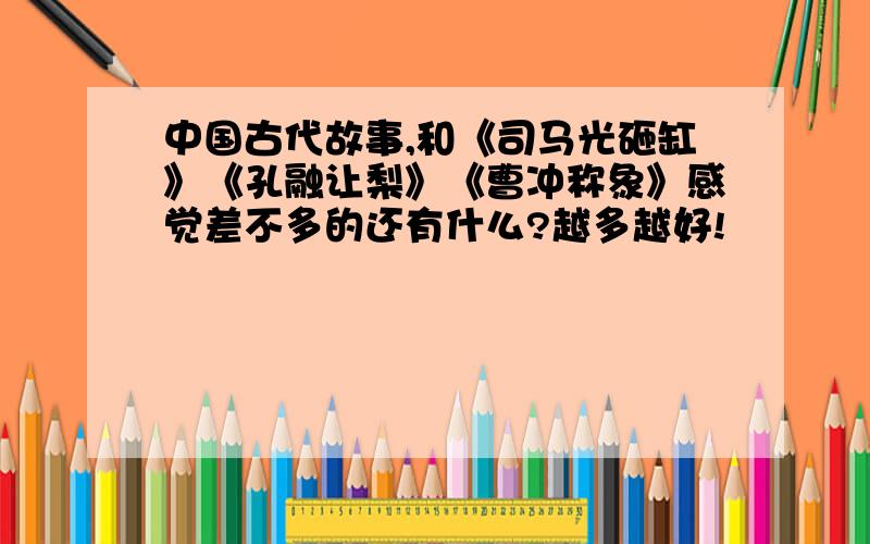 中国古代故事,和《司马光砸缸》《孔融让梨》《曹冲称象》感觉差不多的还有什么?越多越好!