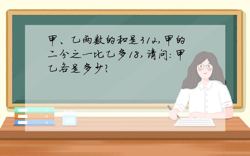 甲、乙两数的和是312,甲的二分之一比乙多18,请问：甲乙各是多少?