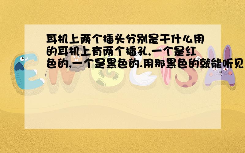 耳机上两个插头分别是干什么用的耳机上有两个插孔,一个是红色的,一个是黑色的.用那黑色的就能听见了,要红色的插头干嘛.它是干嘛用的