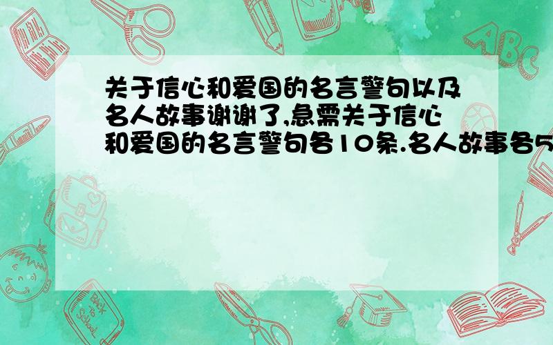 关于信心和爱国的名言警句以及名人故事谢谢了,急需关于信心和爱国的名言警句各10条.名人故事各5个.