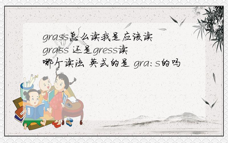 grass怎么读我是应该读 grass 还是gress读哪个读法 英式的是 gra:s的吗