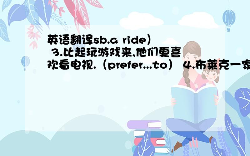 英语翻译sb.a ride） 3.比起玩游戏来,他们更喜欢看电视.（prefer...to） 4.布莱克一家现在习惯吃中餐了.（be used to） 5.医生让他把烟掉,但是他不听.（give up）